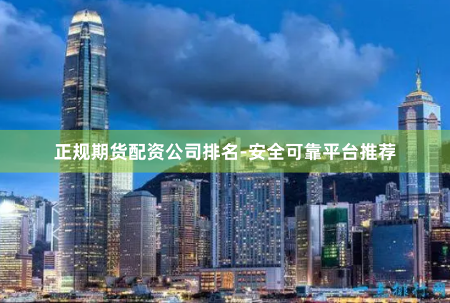正规期货配资公司排名-安全可靠平台推荐