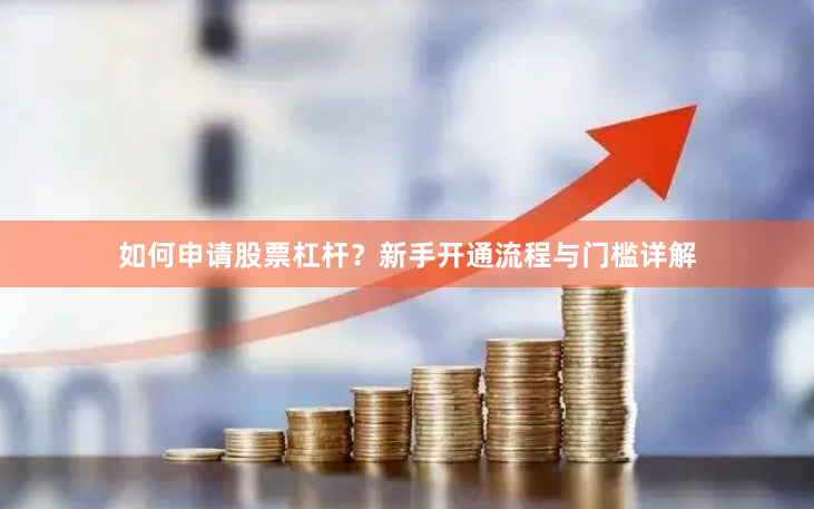 如何申请股票杠杆？新手开通流程与门槛详解