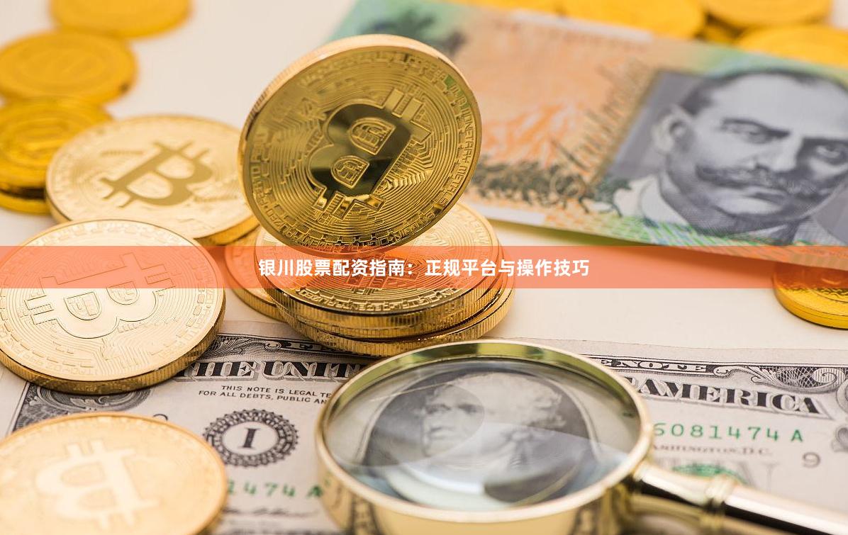 银川股票配资指南：正规平台与操作技巧