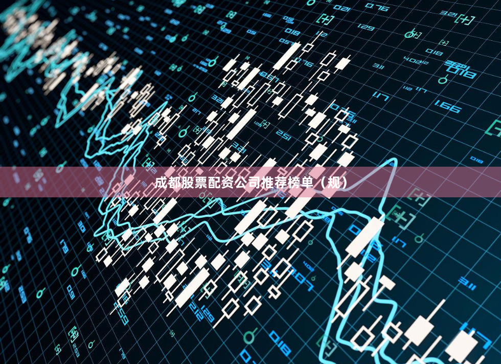 成都股票配资公司推荐榜单（规）