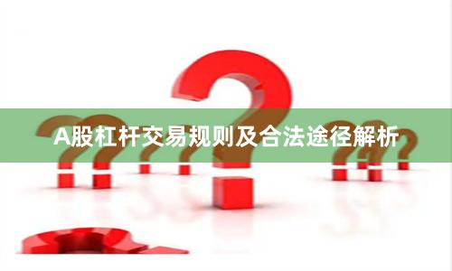 A股杠杆交易规则及合法途径解析