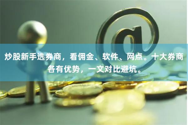 炒股新手选券商,看佣金、软件、网点。十大券商各有优势,一文对比避坑。