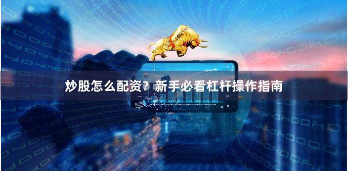 炒股怎么配资?新手必看杠杆操作指南