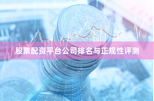 股票配资平台公司排名与正规性评测