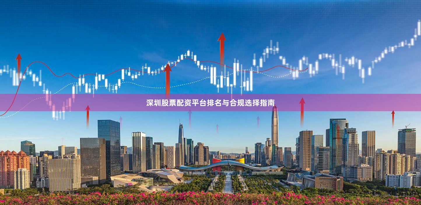 深圳股票配资平台排名与合规选择指南