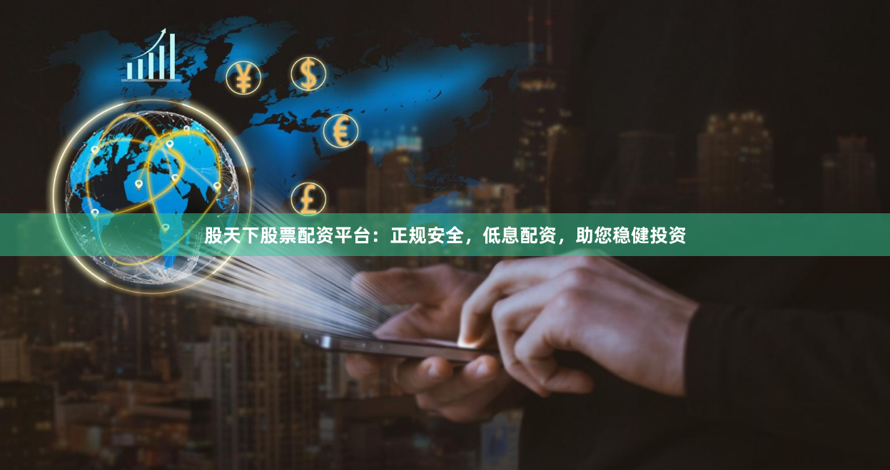 股天下股票配资平台：正规安全，低息配资，助您稳健投资