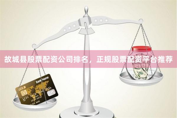 故城县股票配资公司排名，正规股票配资平台推荐
