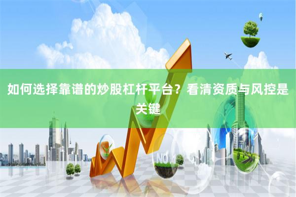 如何选择靠谱的炒股杠杆平台？看清资质与风控是关键