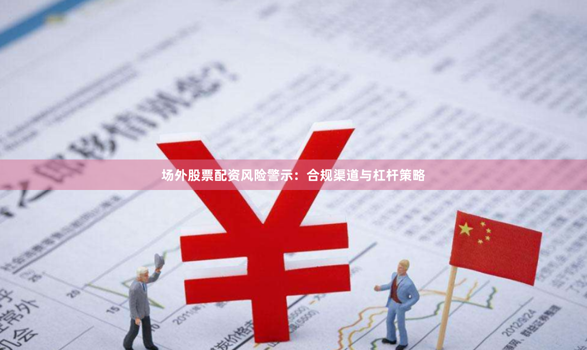 场外股票配资风险警示：合规渠道与杠杆策略
