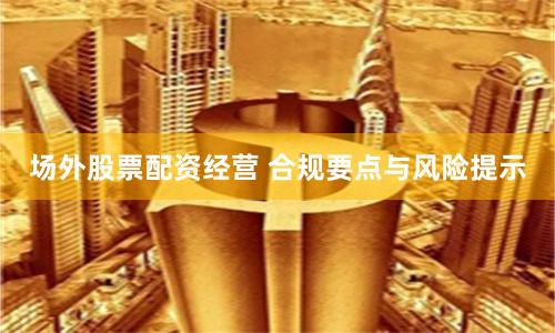 场外股票配资经营 合规要点与风险提示