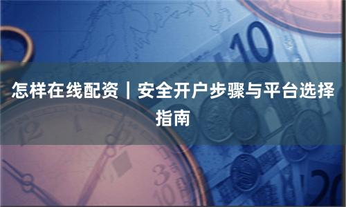 怎样在线配资｜安全开户步骤与平台选择指南