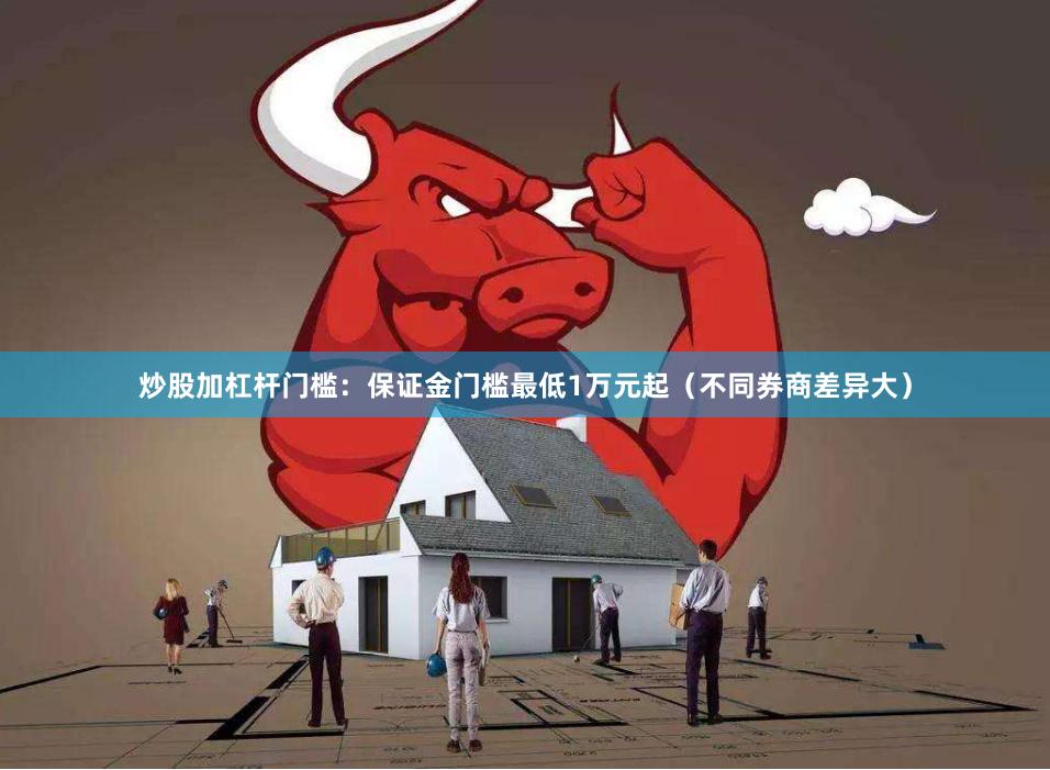 炒股加杠杆门槛：保证金门槛最低1万元起（不同券商差异大）