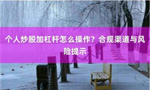 个人炒股加杠杆怎么操作？合规渠道与风险提示