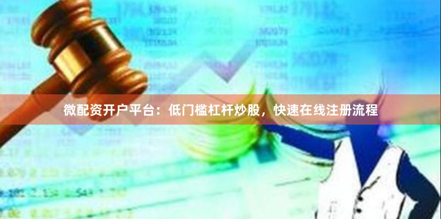 微配资开户平台：低门槛杠杆炒股，快速在线注册流程