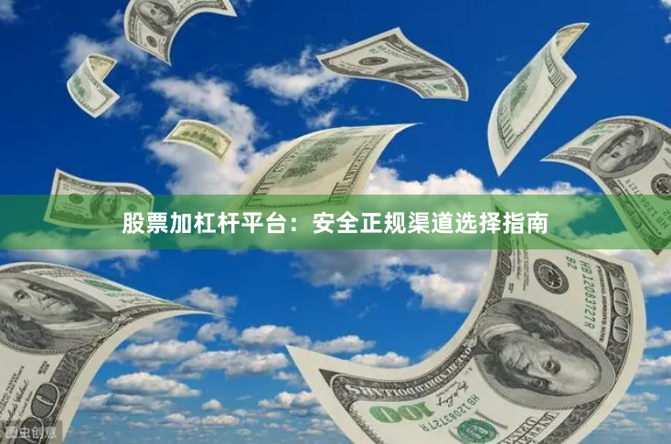 股票加杠杆平台：安全正规渠道选择指南