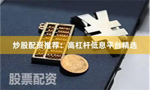 炒股配资推荐:高杠杆低息平台精选